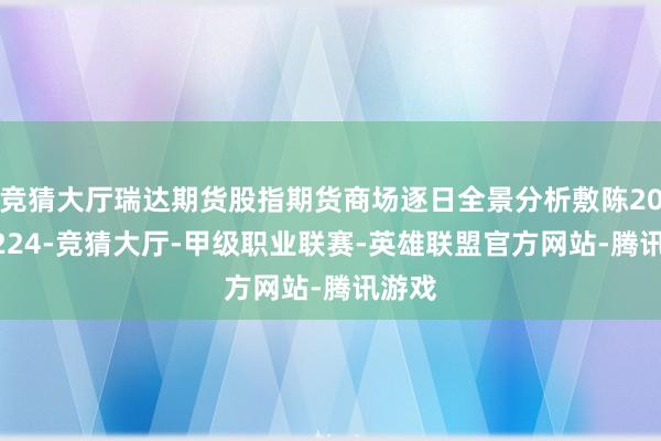 竞猜大厅瑞达期货股指期货商场逐日全景分析敷陈20250224-竞猜大厅-甲级职业联赛-英雄联盟官方网站-腾讯游戏