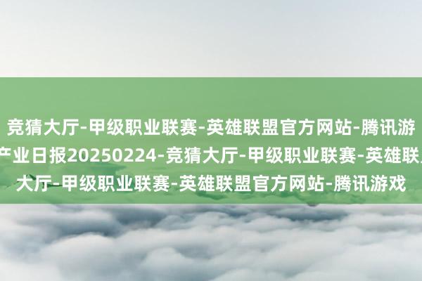 竞猜大厅-甲级职业联赛-英雄联盟官方网站-腾讯游戏瑞达期货自然橡胶产业日报20250224-竞猜大厅-甲级职业联赛-英雄联盟官方网站-腾讯游戏