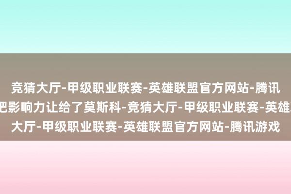 竞猜大厅-甲级职业联赛-英雄联盟官方网站-腾讯游戏这么一来的成果是把影响力让给了莫斯科-竞猜大厅-甲级职业联赛-英雄联盟官方网站-腾讯游戏