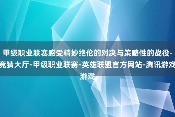 甲级职业联赛感受精妙绝伦的对决与策略性的战役-竞猜大厅-甲级职业联赛-英雄联盟官方网站-腾讯游戏