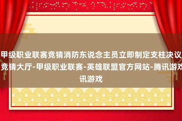 甲级职业联赛竞猜消防东说念主员立即制定支柱决议-竞猜大厅-甲级职业联赛-英雄联盟官方网站-腾讯游戏